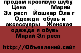 продам красивую шубу  › Цена ­ 18 500 - Марий Эл респ., Йошкар-Ола г. Одежда, обувь и аксессуары » Женская одежда и обувь   . Марий Эл респ.
